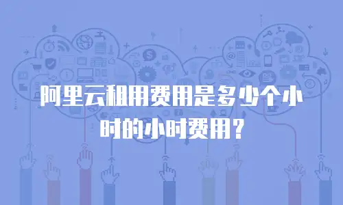 阿里云租用费用是多少个小时的小时费用？
