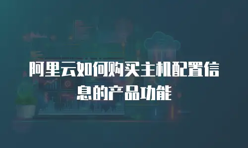 阿里云如何购买主机配置信息的产品功能