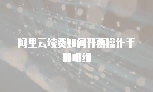 阿里云续费如何开票操作手册明细