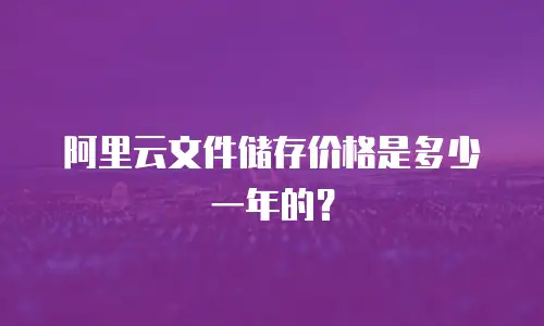 阿里云文件储存价格是多少一年的？