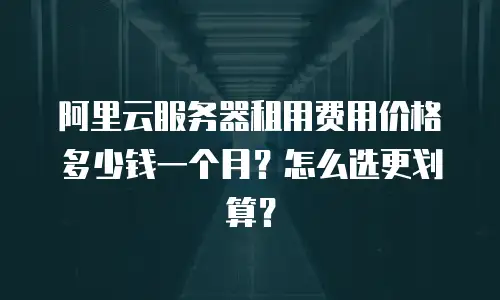 阿里云服务器租用费用价格多少钱一个月？怎么选更划算？