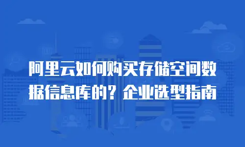 阿里云如何购买存储空间数据信息库的？企业选型指南