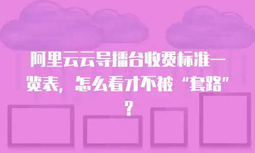 阿里云云导播台收费标准一览表，怎么看才不被“套路”？