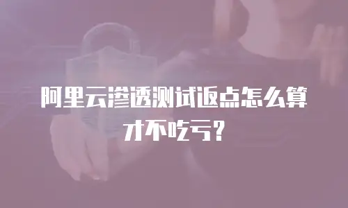 阿里云渗透测试返点怎么算才不吃亏？