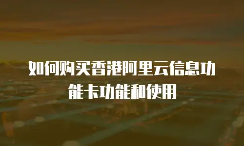 如何购买香港阿里云信息功能卡功能和使用