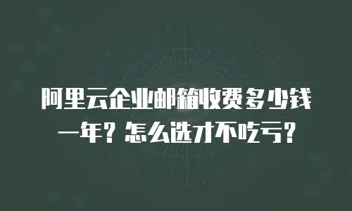 阿里云企业邮箱收费多少钱一年？怎么选才不吃亏？