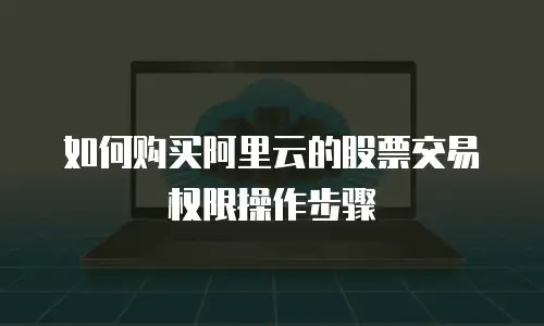 如何购买阿里云的股票交易权限操作步骤