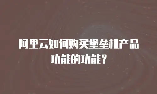 阿里云如何购买堡垒机产品功能的功能？