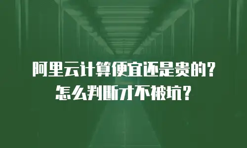 阿里云计算便宜还是贵的？怎么判断才不被坑？