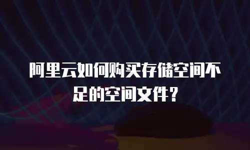 阿里云如何购买存储空间不足的空间文件？