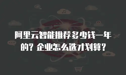 阿里云智能推荐多少钱一年的？企业怎么选才划算？