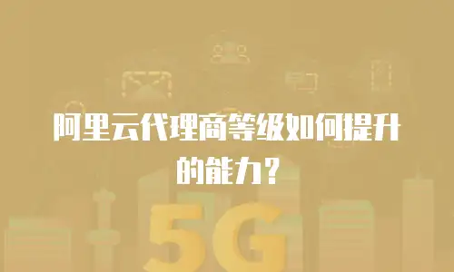 阿里云代理商等级如何提升的能力？