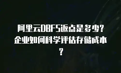阿里云DBFS返点是多少？企业如何科学评估存储成本？