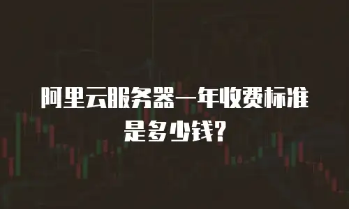 阿里云服务器一年收费标准是多少钱？