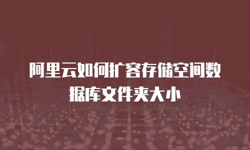 阿里云如何扩容存储空间数据库文件夹大小