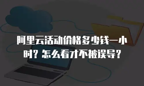 阿里云活动价格多少钱一小时？怎么看才不被误导？