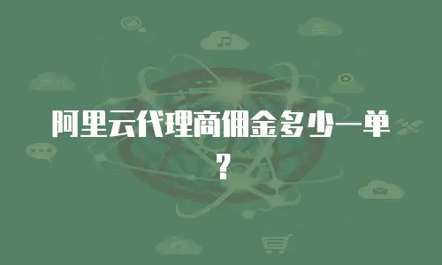 阿里云代理商佣金多少一单？