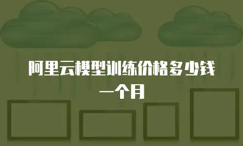 阿里云模型训练价格多少钱一个月