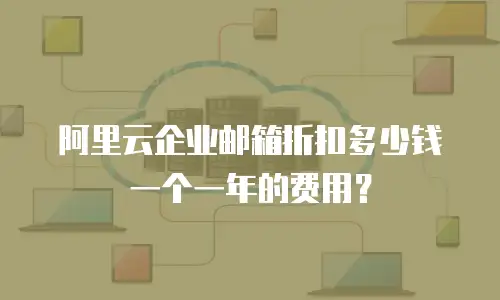 阿里云企业邮箱折扣多少钱一个一年的费用？