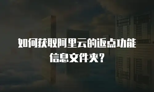 如何获取阿里云的返点功能信息文件夹？