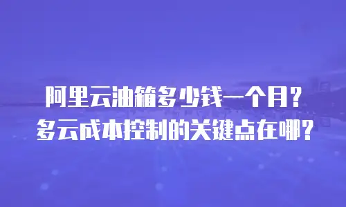 阿里云油箱多少钱一个月？多云成本控制的关键点在哪？