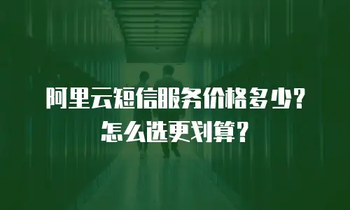 阿里云短信服务价格多少？怎么选更划算？