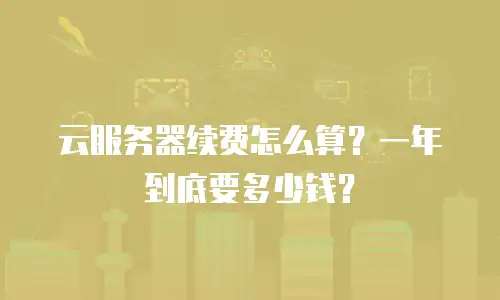 云服务器续费怎么算？一年到底要多少钱？