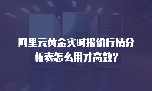 阿里云黄金实时报价行情分析表怎么用才高效？