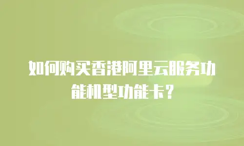 如何购买香港阿里云服务功能机型功能卡？