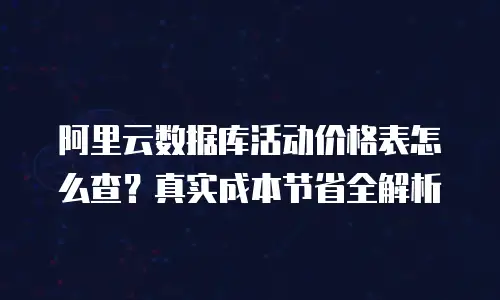 阿里云数据库活动价格表怎么查？真实成本节省全解析