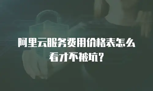 阿里云服务费用价格表怎么看才不被坑？