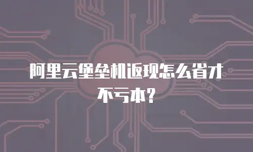 阿里云堡垒机返现怎么省才不亏本？
