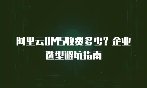 阿里云DMS收费多少？企业选型避坑指南
