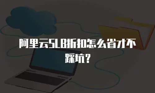 阿里云SLB折扣怎么省才不踩坑？