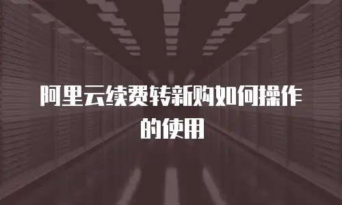 阿里云续费转新购如何操作的使用