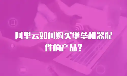 阿里云如何购买堡垒机器配件的产品？