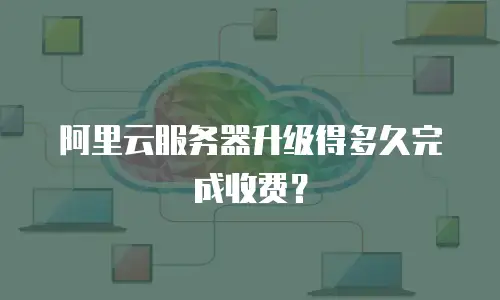 阿里云服务器升级得多久完成收费？