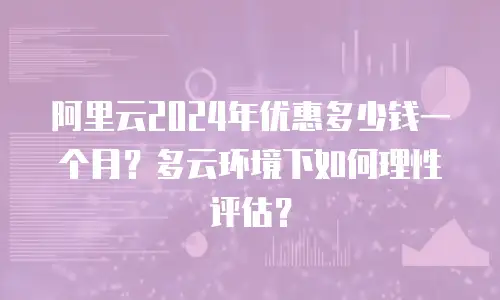 阿里云2024年优惠多少钱一个月？多云环境下如何理性评估？