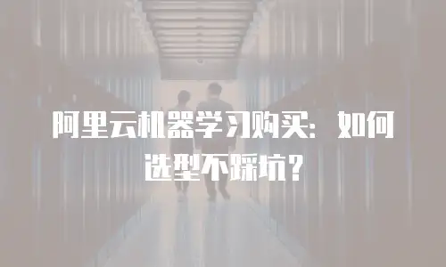 阿里云机器学习购买：如何选型不踩坑？