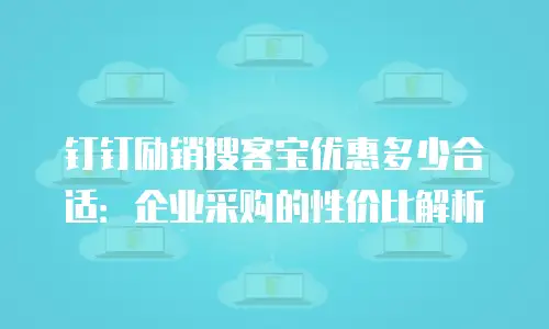 钉钉励销搜客宝优惠多少合适：企业采购的性价比解析