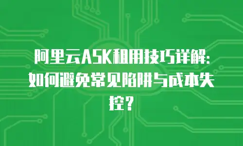 阿里云ASK租用技巧详解：如何避免常见陷阱与成本失控？