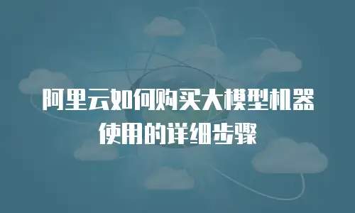 阿里云如何购买大模型机器使用的详细步骤