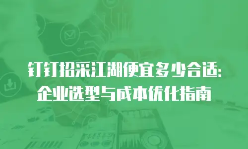 钉钉招采江湖便宜多少合适：企业选型与成本优化指南