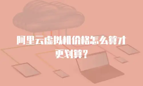 阿里云虚拟机价格怎么算才更划算？