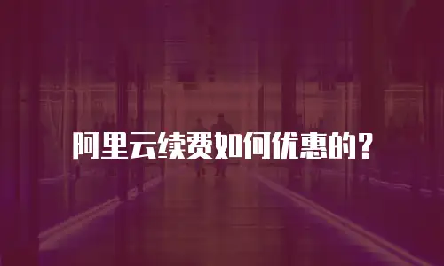 阿里云续费如何优惠的？