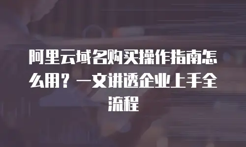 阿里云域名购买操作指南怎么用？一文讲透企业上手全流程