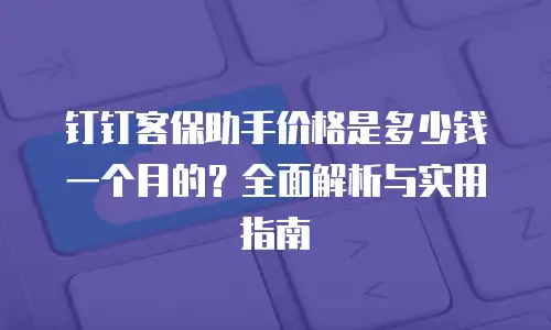 钉钉客保助手价格是多少钱一个月的？全面解析与实用指南