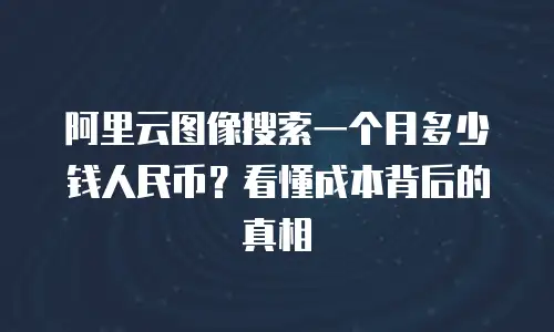 阿里云图像搜索一个月多少钱人民币？看懂成本背后的真相