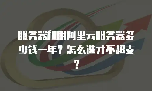 服务器租用阿里云服务器多少钱一年？怎么选才不超支？