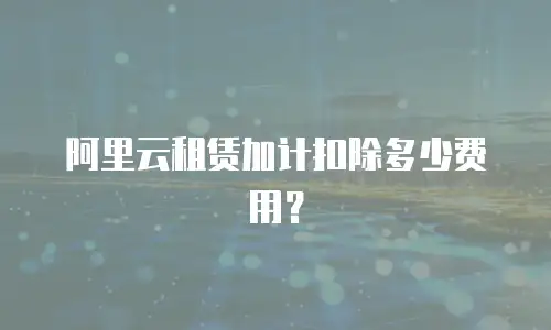 阿里云租赁加计扣除多少费用？